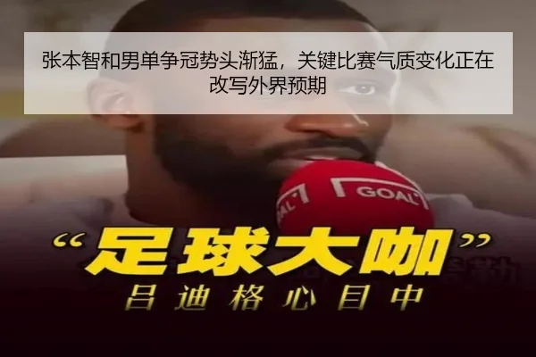 张本智和男单争冠势头渐猛，关键比赛气质变化正在改写外界预期